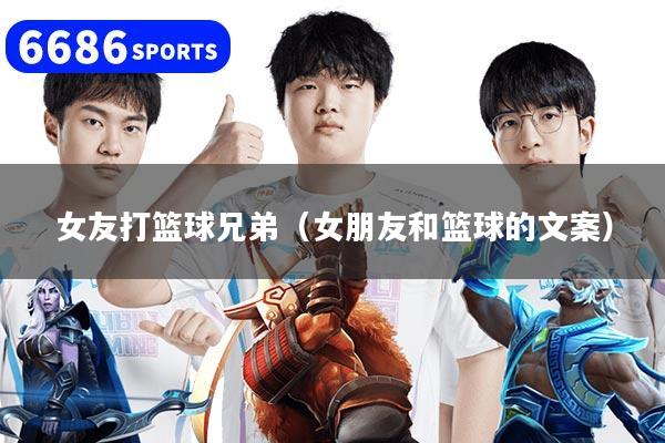 女友打篮球兄弟（女朋友和篮球的文案）