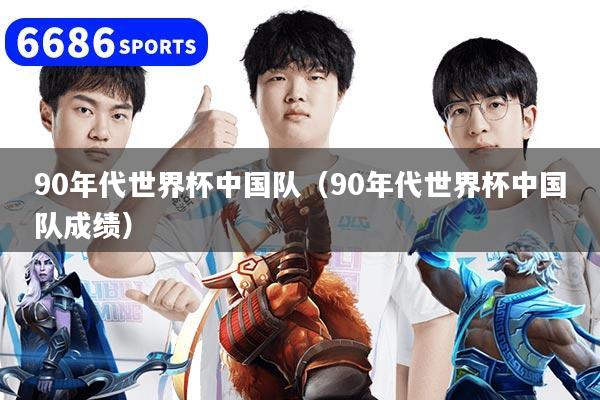 90年代世界杯中国队(90年代世界杯中国队成绩)
