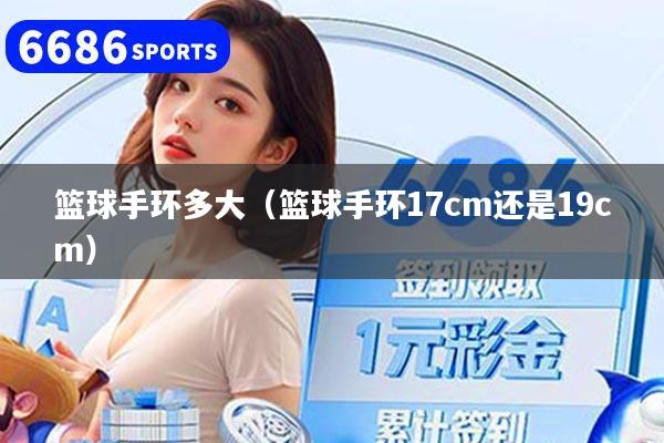 篮球手环多大（篮球手环17cm还是19cm）