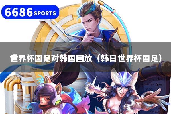 世界杯国足对韩国回放（韩日世界杯国足）