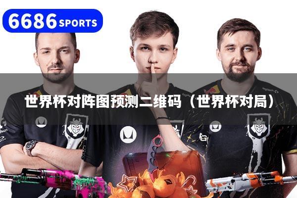 世界杯对阵图预测二维码（世界杯对局）