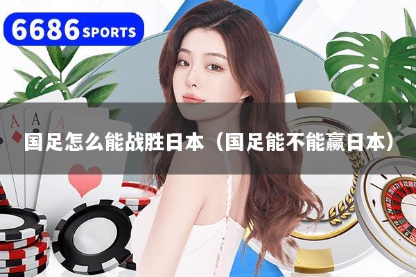 国足怎么能战胜日本（国足能不能赢日本）