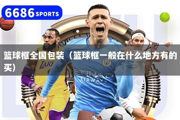 篮球框全国包装（篮球框一般在什么地方有的买）