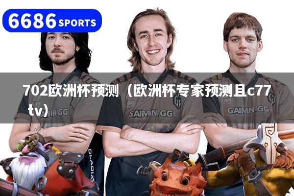702欧洲杯预测（欧洲杯专家预测且c77 tv）
