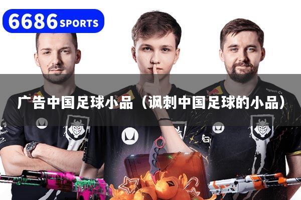 广告中国足球小品（讽刺中国足球的小品）