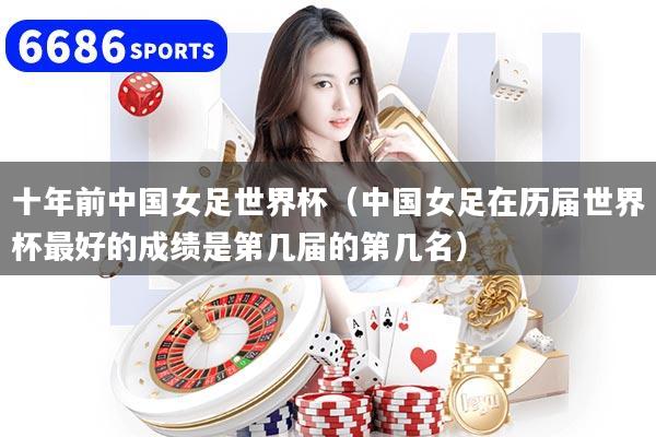 详细阅读:十年前中国女足世界杯(中国女足在历届世界杯最好的成绩是第几届的第几名) 十年前中国女足世界杯(中国女足在历届世界杯最好的成绩是第几届的第几名)