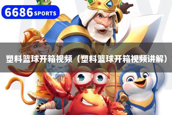 塑料篮球开箱视频（塑料篮球开箱视频讲解）