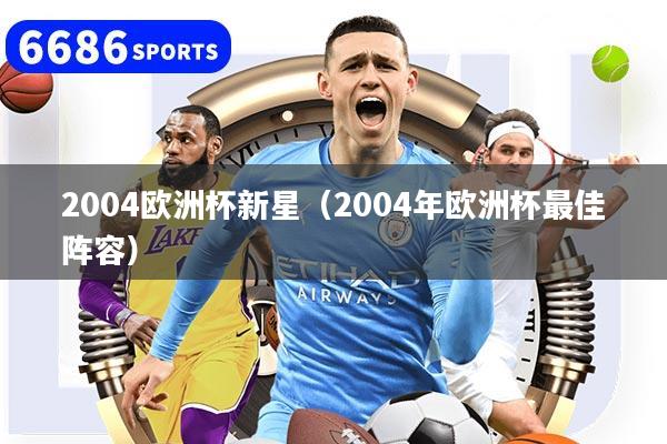 2004欧洲杯新星（2004年欧洲杯最佳阵容）