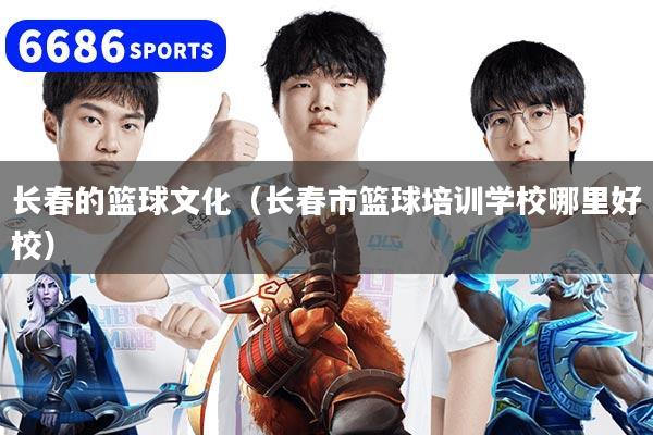 长春的篮球文化（长春市篮球培训学校哪里好校）