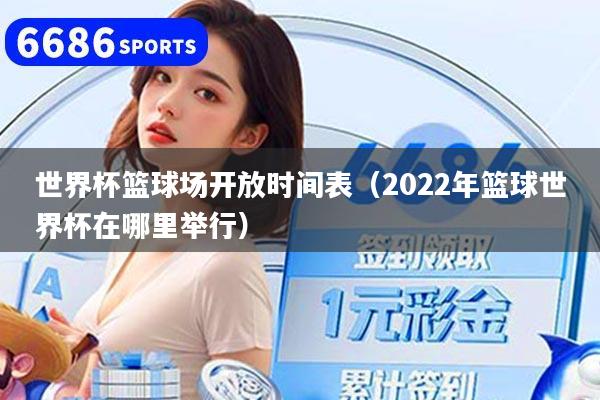 世界杯篮球场开放时间表（2022年篮球世界杯在哪里举行）