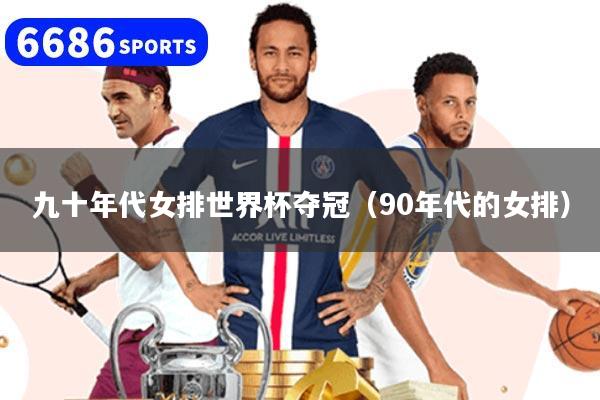 九十年代女排世界杯夺冠（90年代的女排）